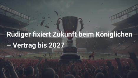Rüdiger fixiert Zukunft beim Königlichen – Vertrag bis 2027
