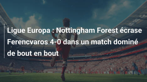 Ligue Europa : Nottingham Forest écrase Ferencvaros 4-0 dans un match dominé de bout en bout