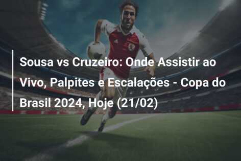 Sousa vs Cruzeiro: Onde Assistir ao Vivo, Palpites e Escalações – Copa do Brasil 2024, Hoje (21/02)