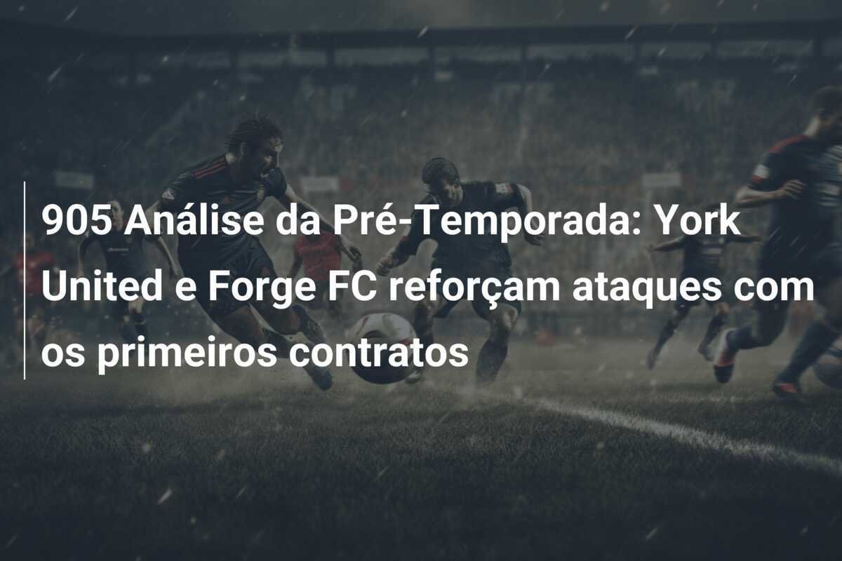 905 Análise da Pré-Temporada: York United e Forge FC reforçam ataques com os primeiros contratos