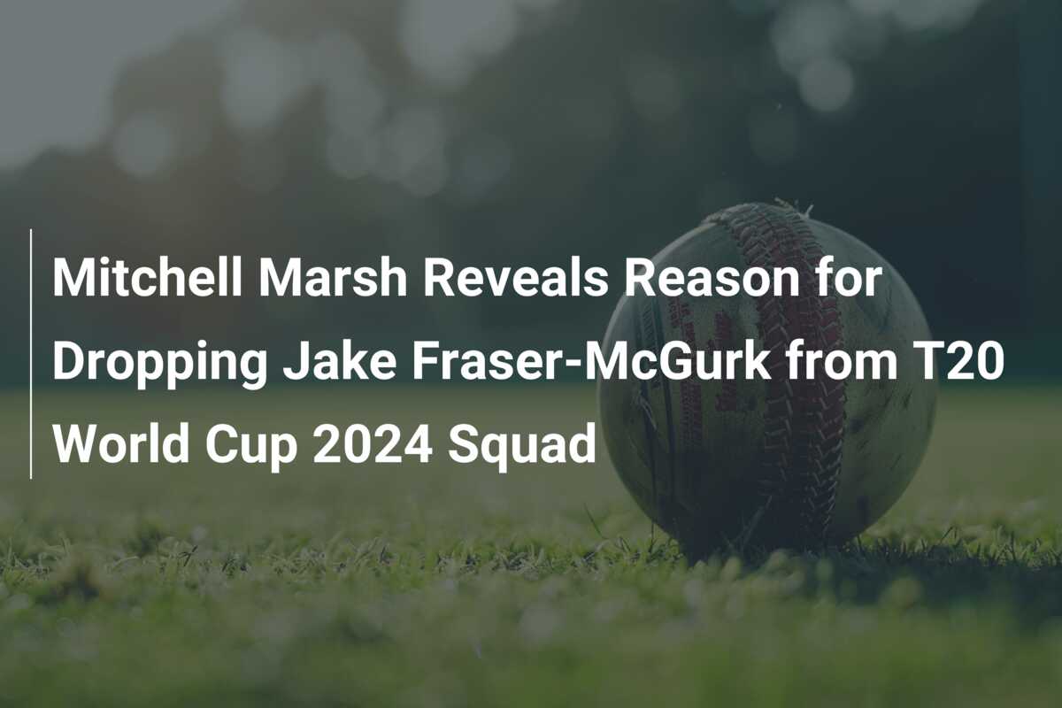 Mitchell Marsh Reveals Reason For Dropping Jake Fraser-McGurk From T20 ...