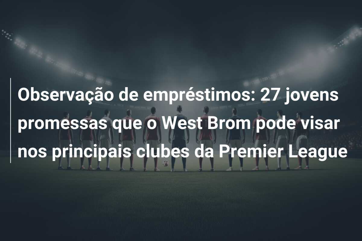 Observação de empréstimos: 27 jovens promessas que o West Brom pode visar nos principais clubes da Premier League