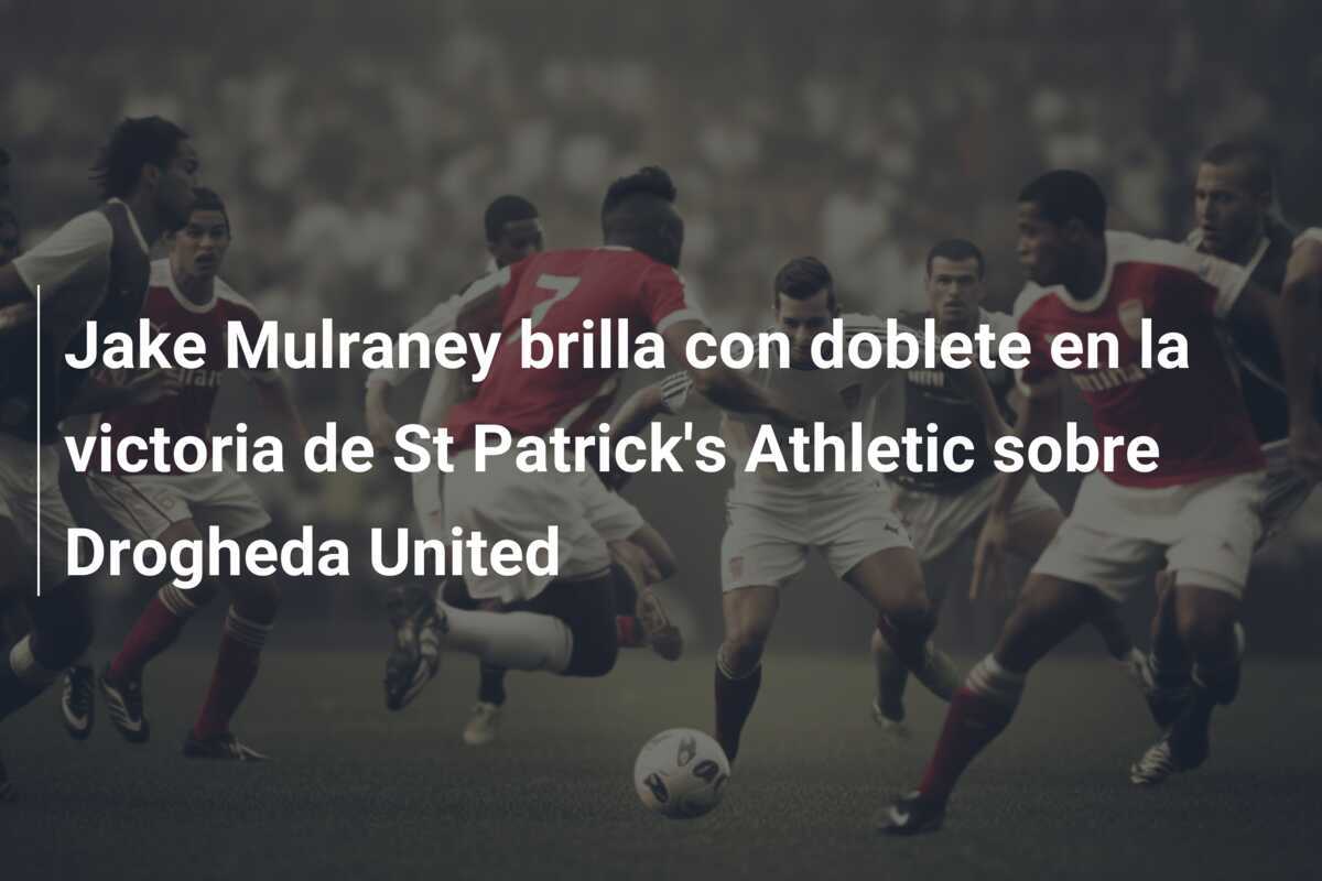 Jake Mulraney brilla con doblete en la victoria de St Patrick’s Athletic sobre Drogheda United