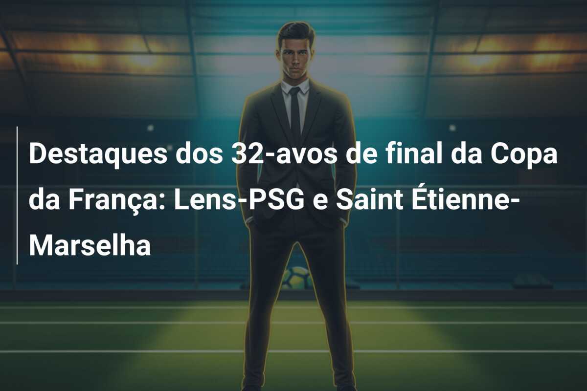 Destaques dos 32-avos de final da Copa da França: Lens-PSG e Saint Étienne-Marselha