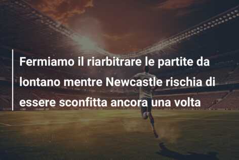Fermiamo il riarbitrare le partite da lontano mentre Newcastle rischia di essere sconfitta ancora una volta