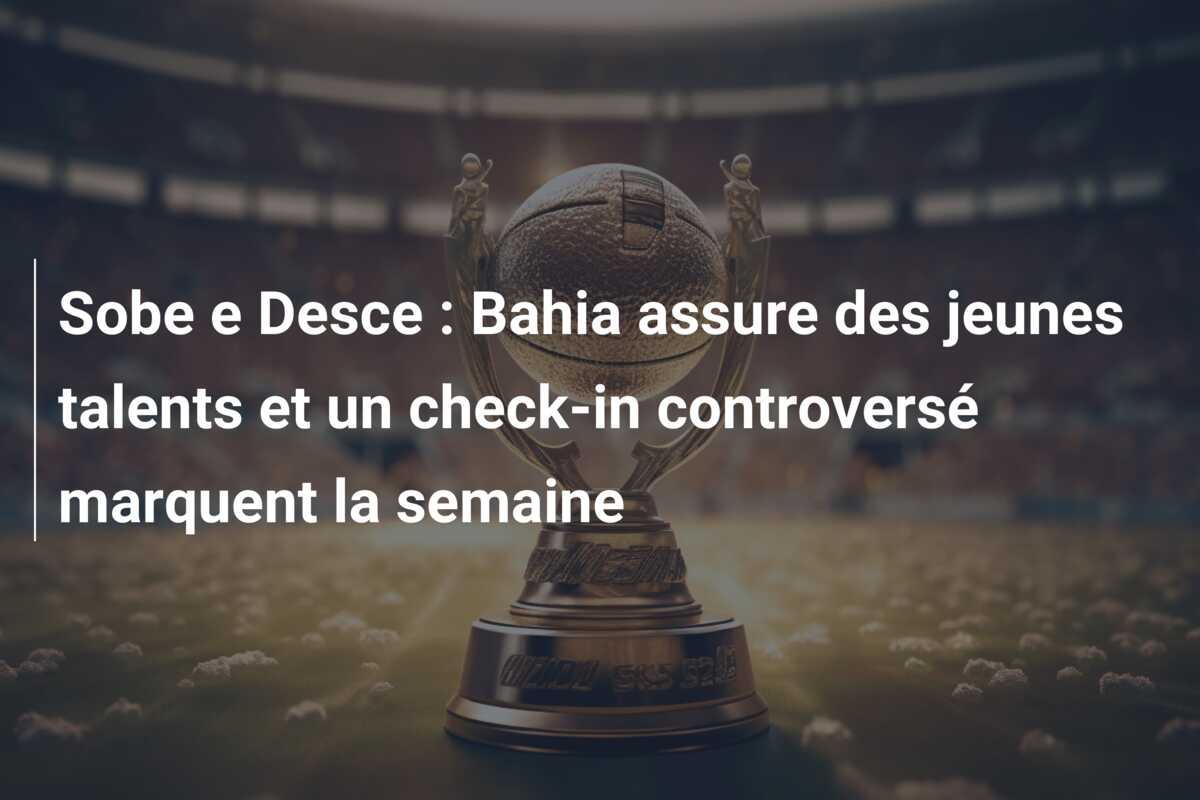 Sobe e Desce : Bahia assure des jeunes talents et un check-in controversé marquent la semaine