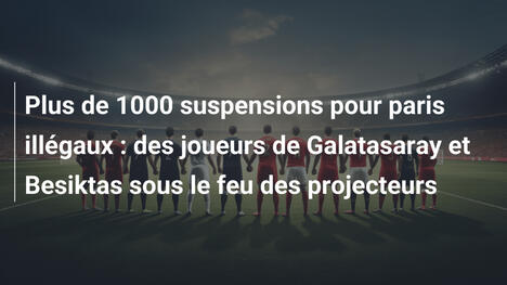 Plus de 1000 suspensions pour paris illégaux : des joueurs de Galatasaray et Besiktas sous le feu des projecteurs