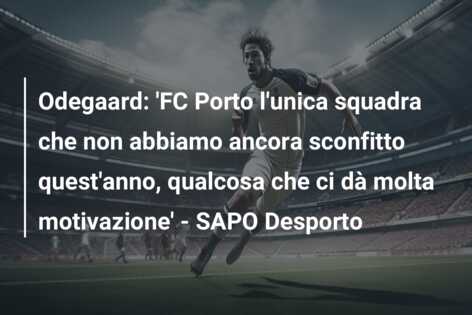 Odegaard: ‘FC Porto l’unica squadra che non abbiamo ancora sconfitto quest’anno, qualcosa che ci dà molta motivazione’ – SAPO Desporto