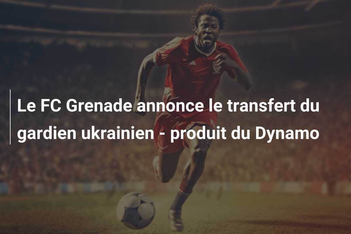 Le FC Grenade annonce le transfert du gardien ukrainien – produit du Dynamo