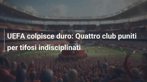 UEFA colpisce duro: Quattro club puniti per tifosi indisciplinati