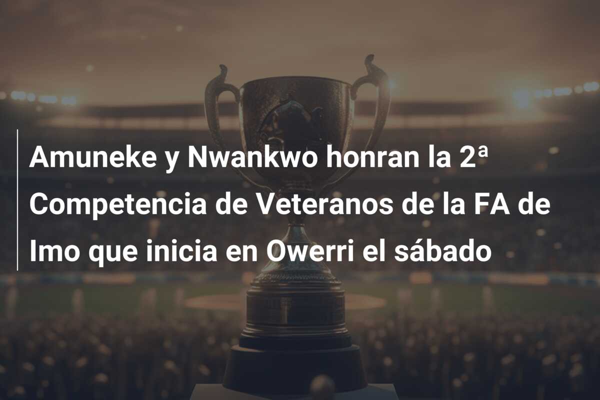Amuneke y Nwankwo honran la 2ª Competencia de Veteranos de la FA de Imo que inicia en Owerri el sábado