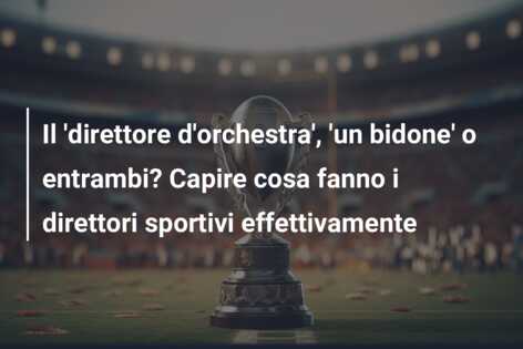 Il ‘direttore d’orchestra’, ‘un bidone’ o entrambi? Capire cosa fanno i direttori sportivi effettivamente