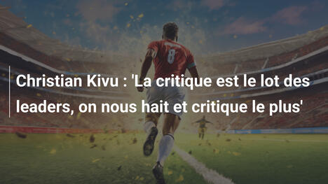 Christian Kivu : 'La critique est le lot des leaders, on nous hait et critique le plus'