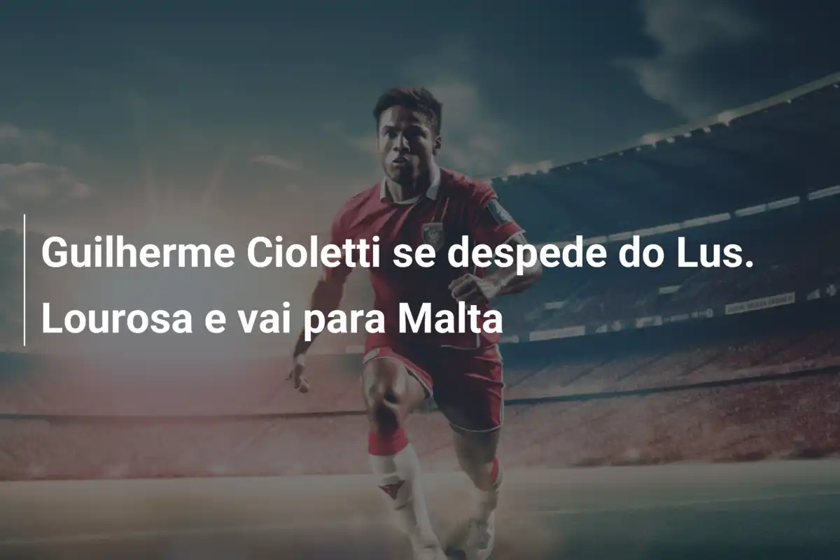 Guilherme Cioletti se despede do Lus. Lourosa e vai para Malta