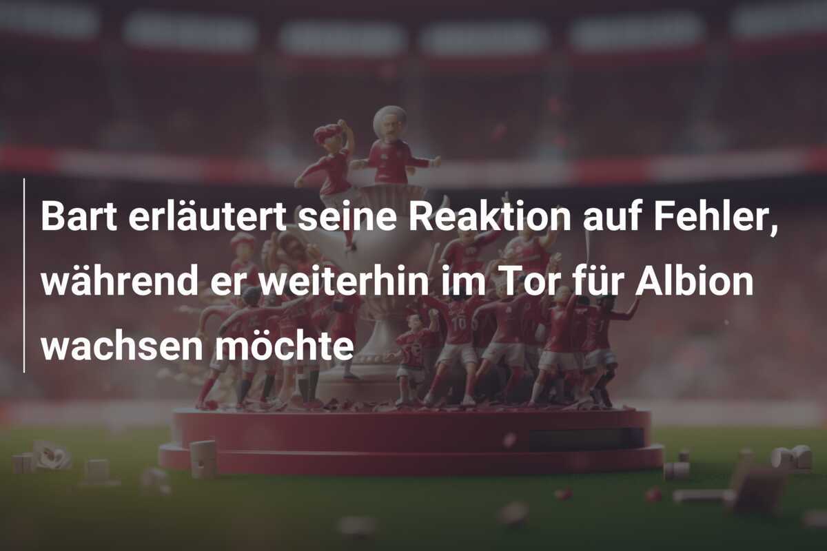 Bart erläutert seine Reaktion auf Fehler, während er weiterhin im Tor für Albion wachsen möchte