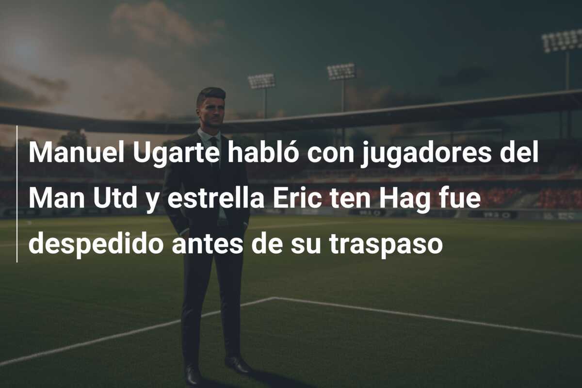 Manuel Ugarte habló con jugadores del Man Utd y estrella Eric ten Hag fue despedido antes de su traspaso