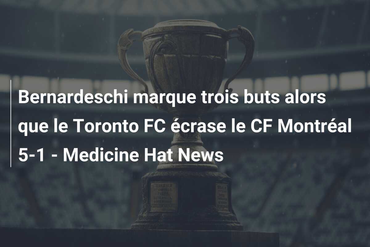 Bernardeschi marque trois buts alors que le Toronto FC écrase le CF Montréal 5-1 – Medicine Hat News