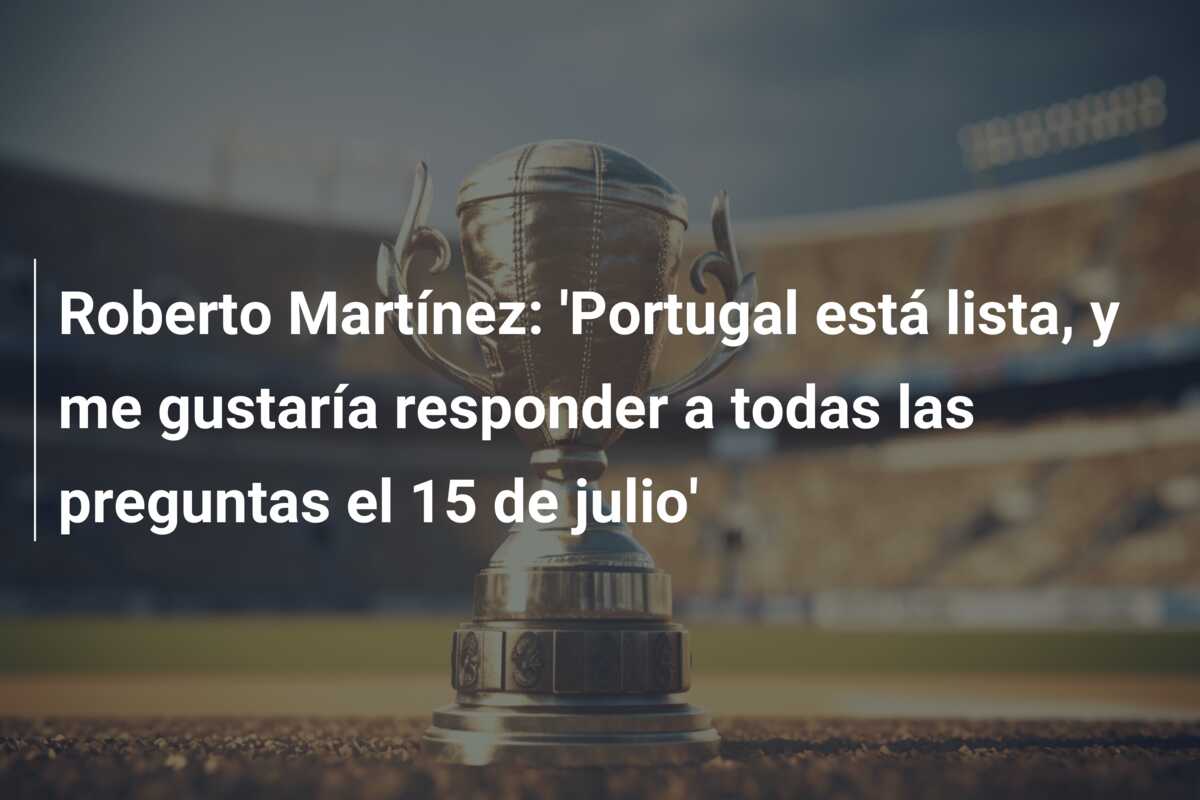 Roberto Martínez: ‘Portugal está lista, y me gustaría responder a todas las preguntas el 15 de julio’