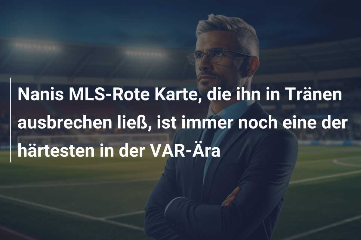 Nanis MLS-Rote Karte, die ihn in Tränen ausbrechen ließ, ist immer noch eine der härtesten in der VAR-Ära