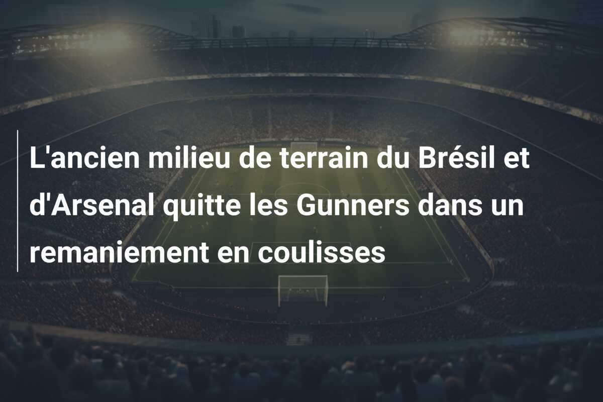 L'ancien milieu de terrain du Brésil et d'Arsenal quitte les Gunners dans un remaniement en coulisses