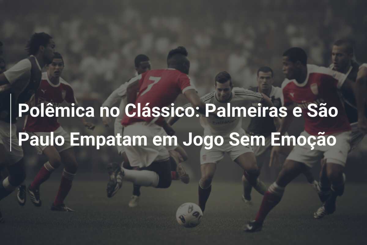 Polêmica no Clássico: Palmeiras e São Paulo Empatam em Jogo Sem Emoção