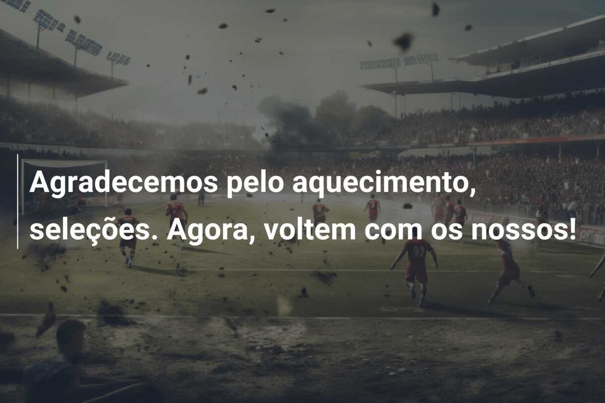 Agradecemos pelo aquecimento, seleções. Agora, voltem com os nossos!