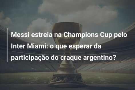 Messi estreia na Champions Cup pelo Inter Miami: o que esperar da participação do craque argentino?