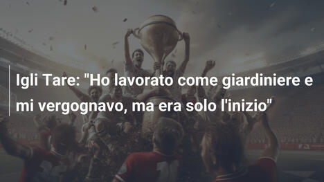 Igli Tare: "Ho lavorato come giardiniere e mi vergognavo, ma era solo l'inizio"