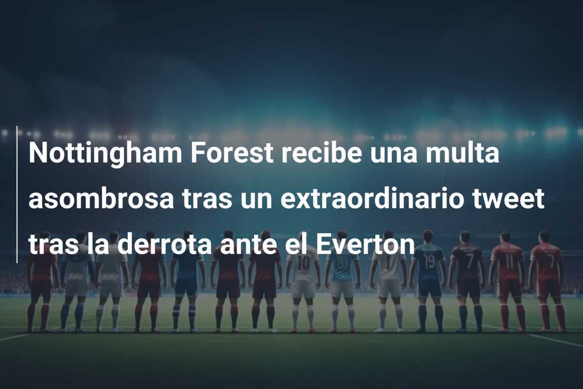 Nottingham Forest recibe una multa asombrosa tras un extraordinario tweet tras la derrota ante el Everton