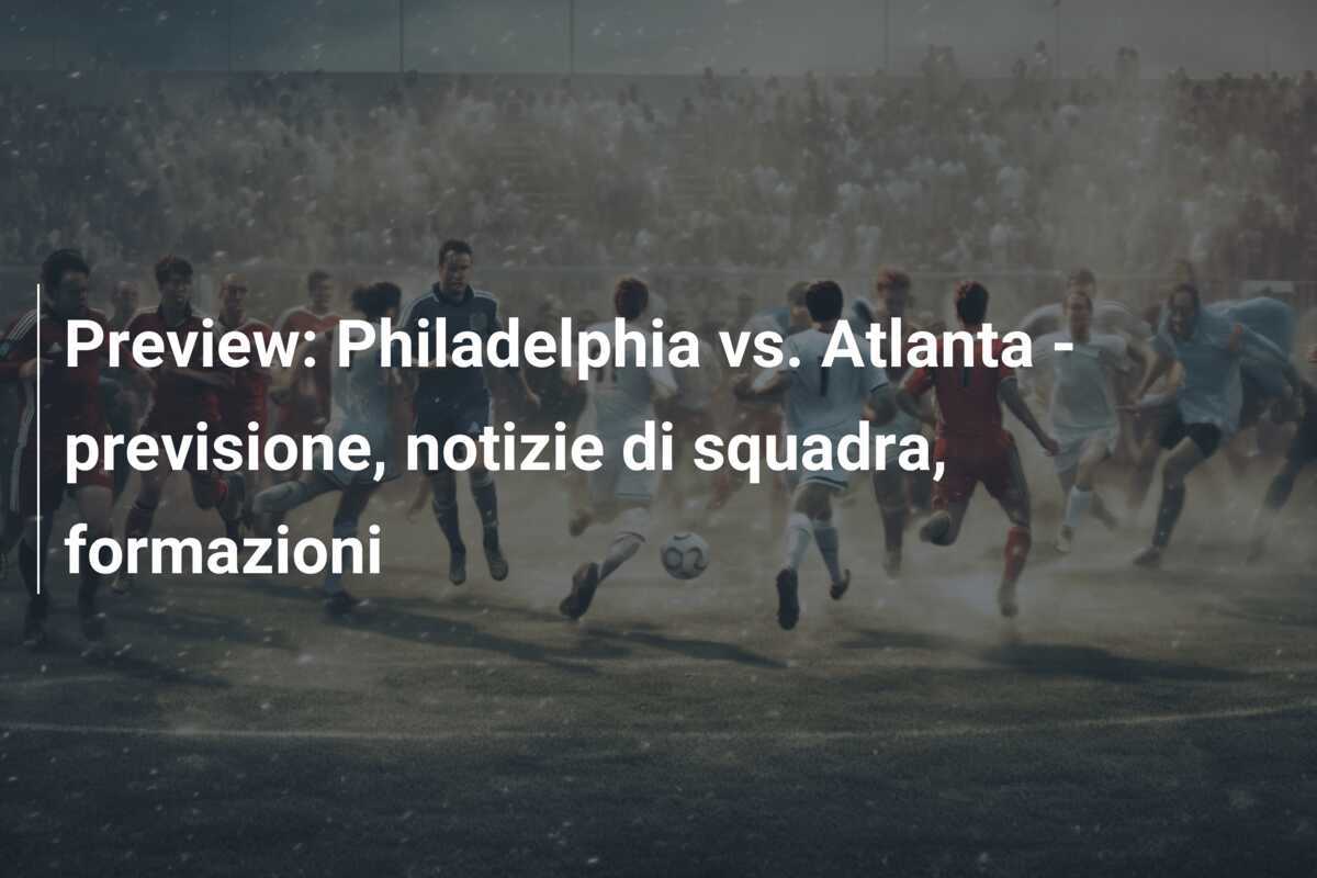 Preview: Philadelphia vs. Atlanta - previsione, notizie di squadra, formazioni