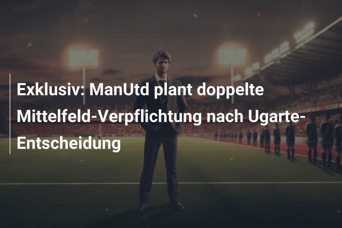 Exklusiv: ManUtd plant doppelte Mittelfeld-Verpflichtung nach Ugarte-Entscheidung