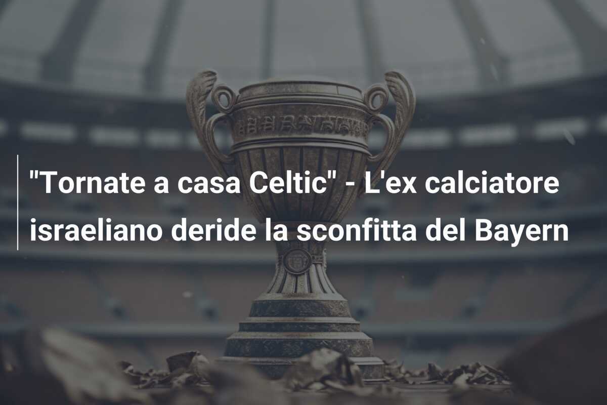 "Tornate a casa Celtic" - L'ex calciatore israeliano deride la sconfitta del Bayern