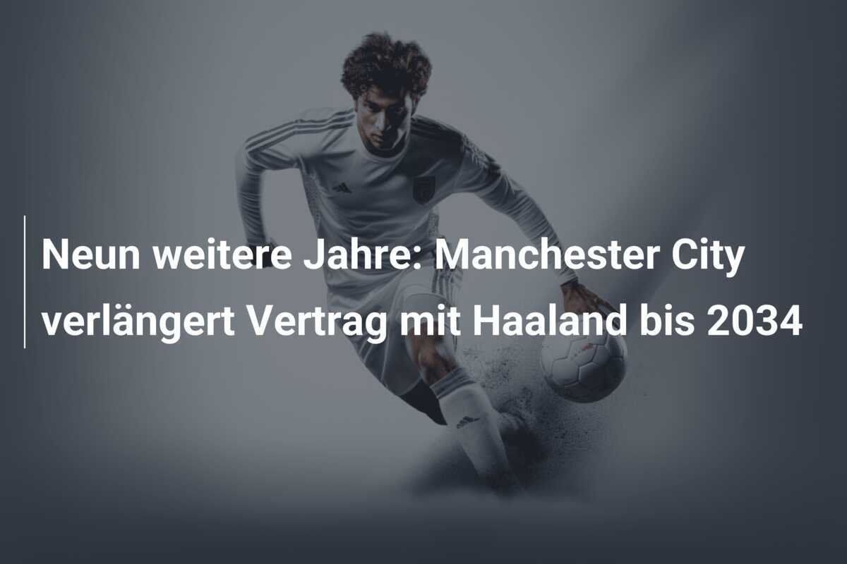Neun weitere Jahre: Manchester City verlängert Vertrag mit Haaland bis 2034