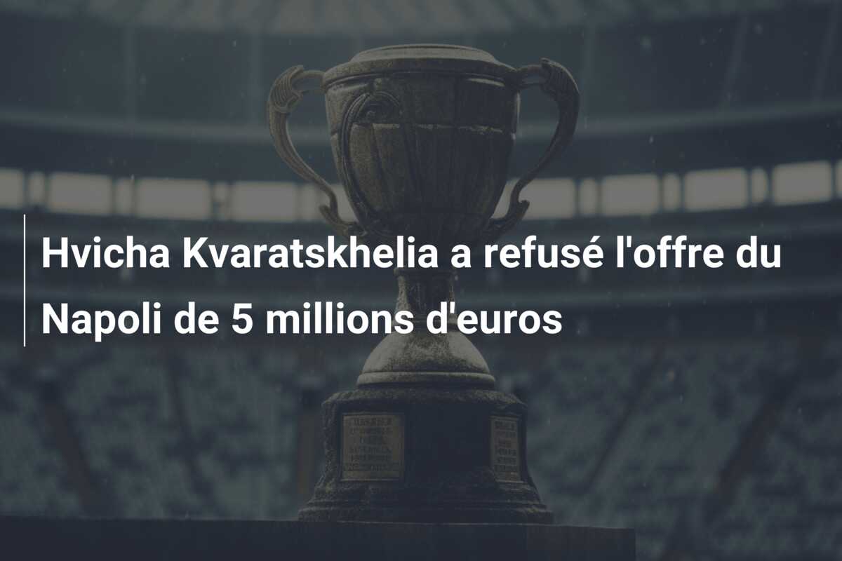 Hvicha Kvaratskhelia a refusé l’offre du Napoli de 5 millions d’euros