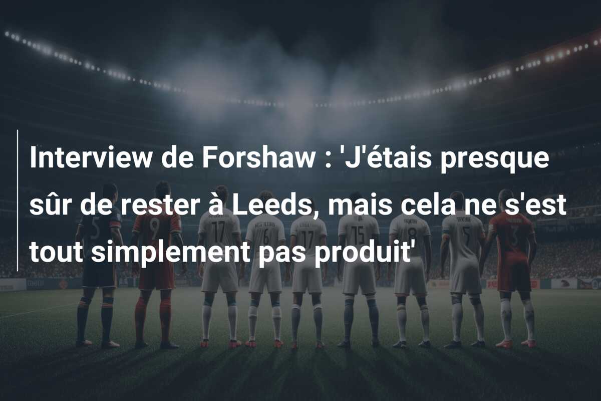 Interview de Forshaw : ‘J’étais presque sûr de rester à Leeds, mais cela ne s’est tout simplement pas produit’