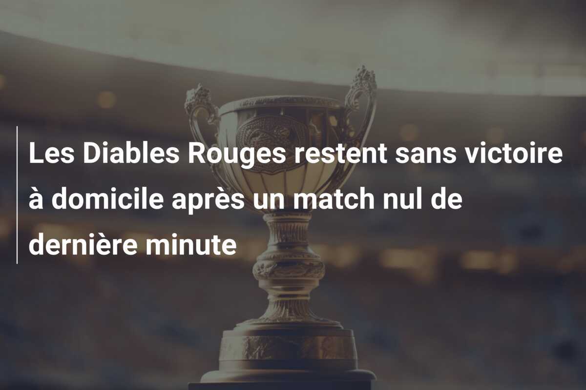 Les Diables Rouges restent sans victoire à domicile après un match nul de dernière minute