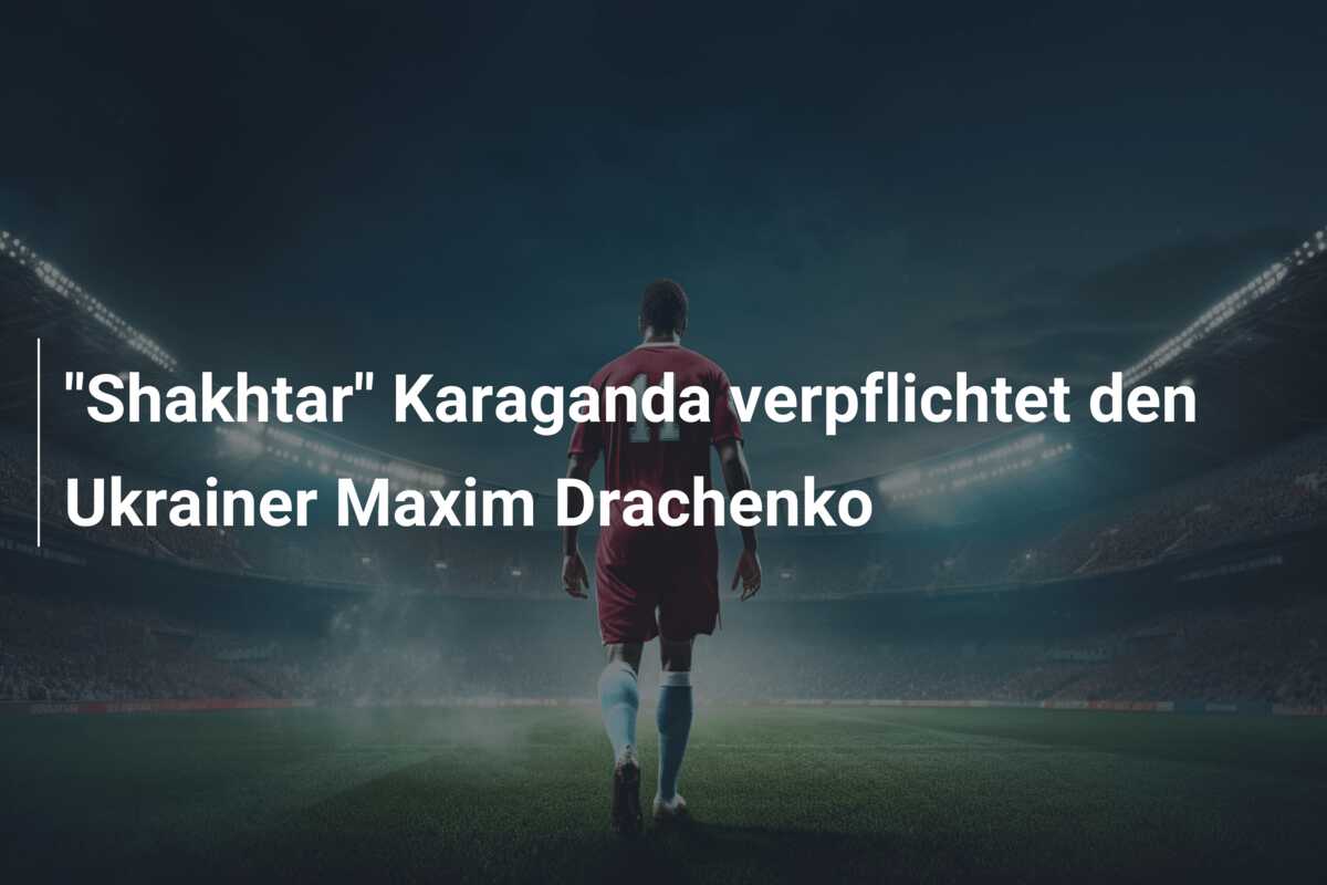 “Shakhtar” Karaganda verpflichtet den Ukrainer Maxim Drachenko