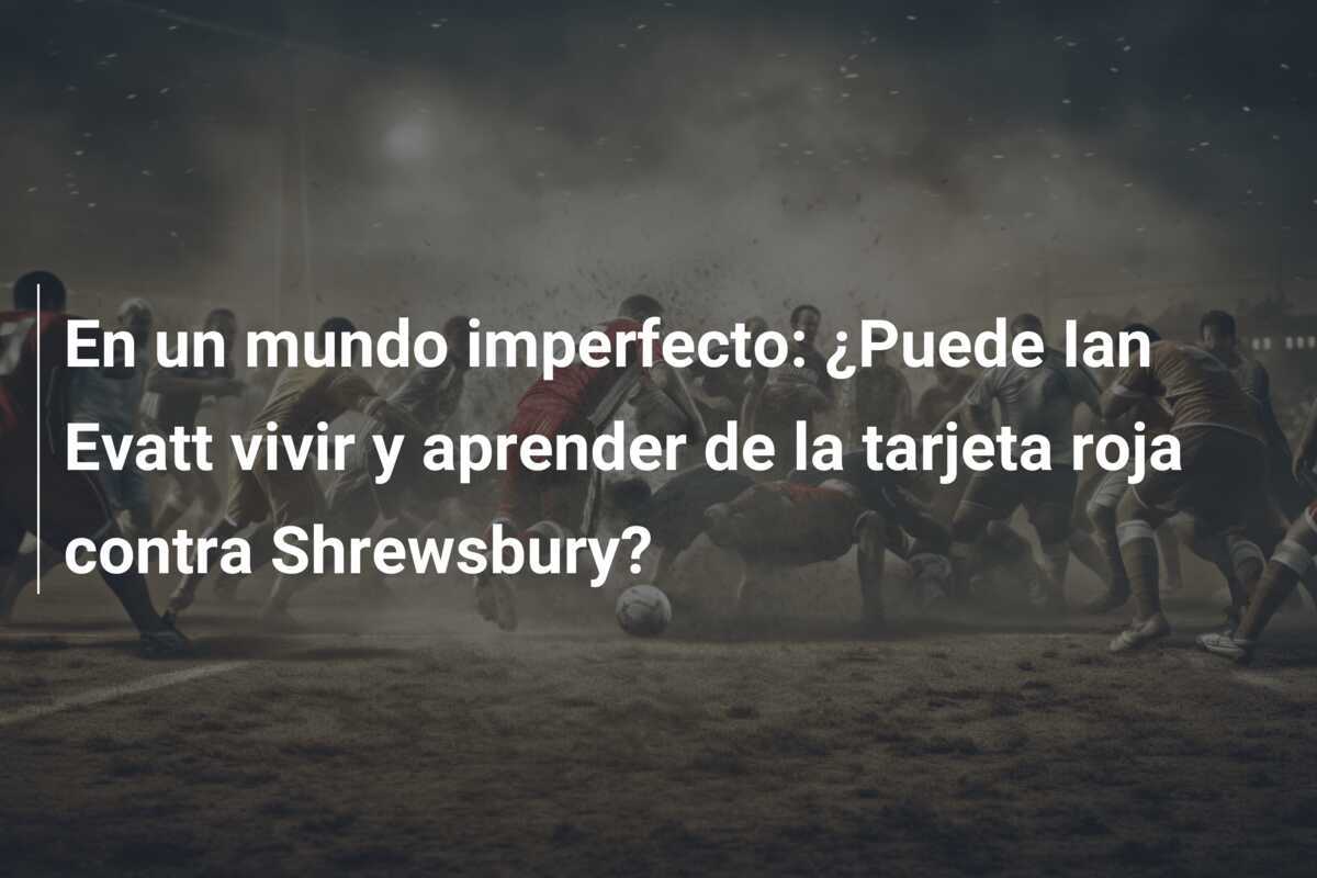 En un mundo imperfecto: ¿Puede Ian Evatt vivir y aprender de la tarjeta roja contra Shrewsbury?