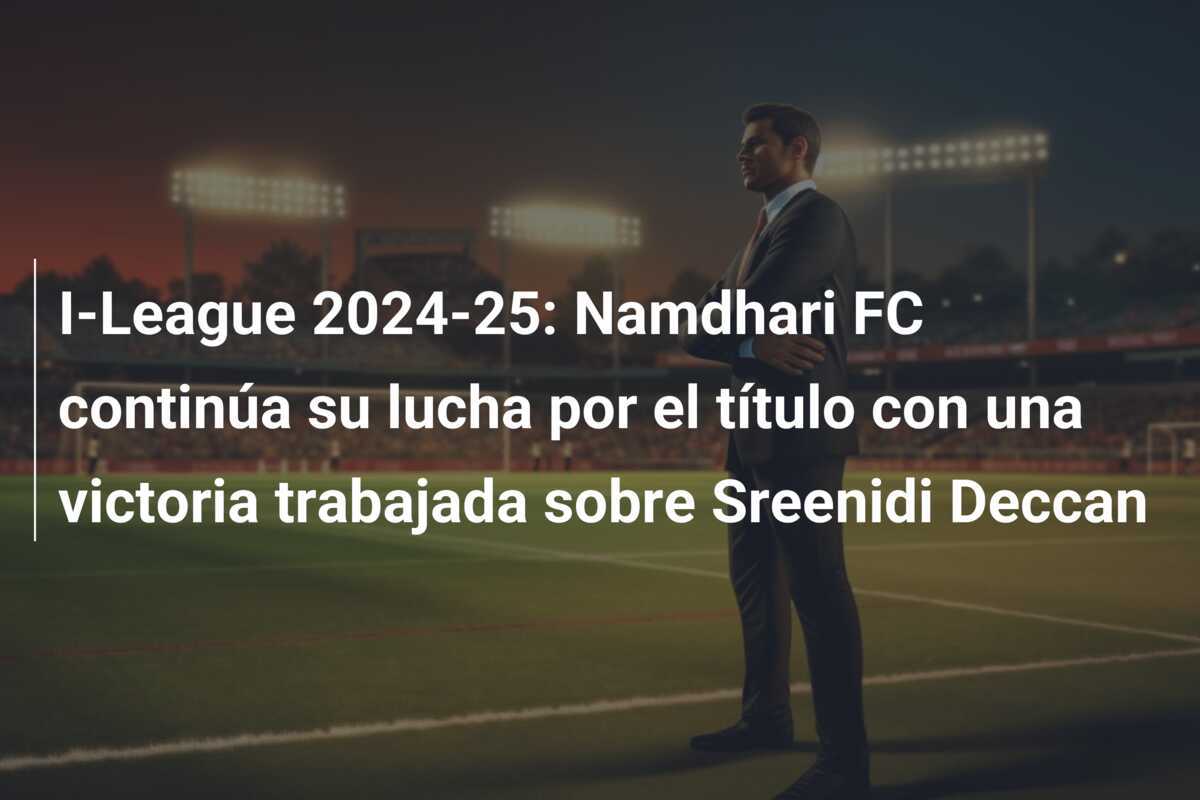 I-League 2024-25: Namdhari FC continúa su lucha por el título con una victoria trabajada sobre Sreenidi Deccan