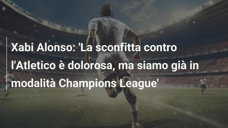 Xabi Alonso: 'La sconfitta contro l'Atletico è dolorosa, ma siamo già in modalità Champions League'