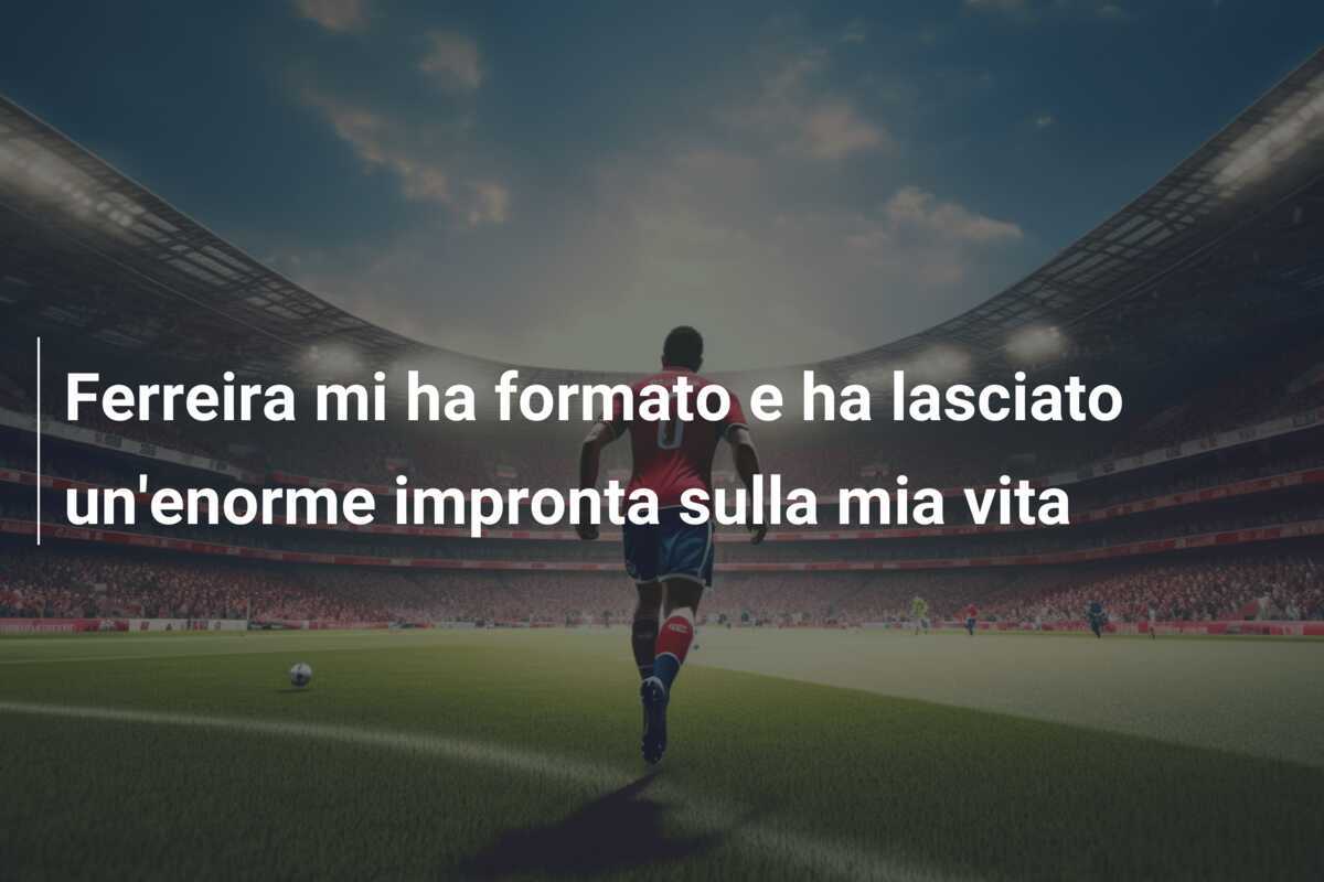 Ferreira mi ha formato e ha lasciato un’enorme impronta sulla mia vita
