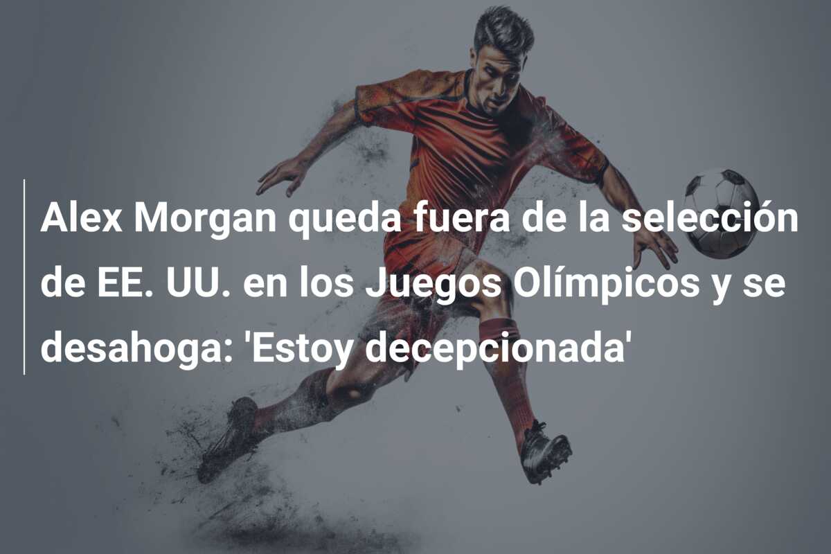 Alex Morgan queda fuera de la selección de EE. UU. en los Juegos Olímpicos y se desahoga: ‘Estoy decepcionada’