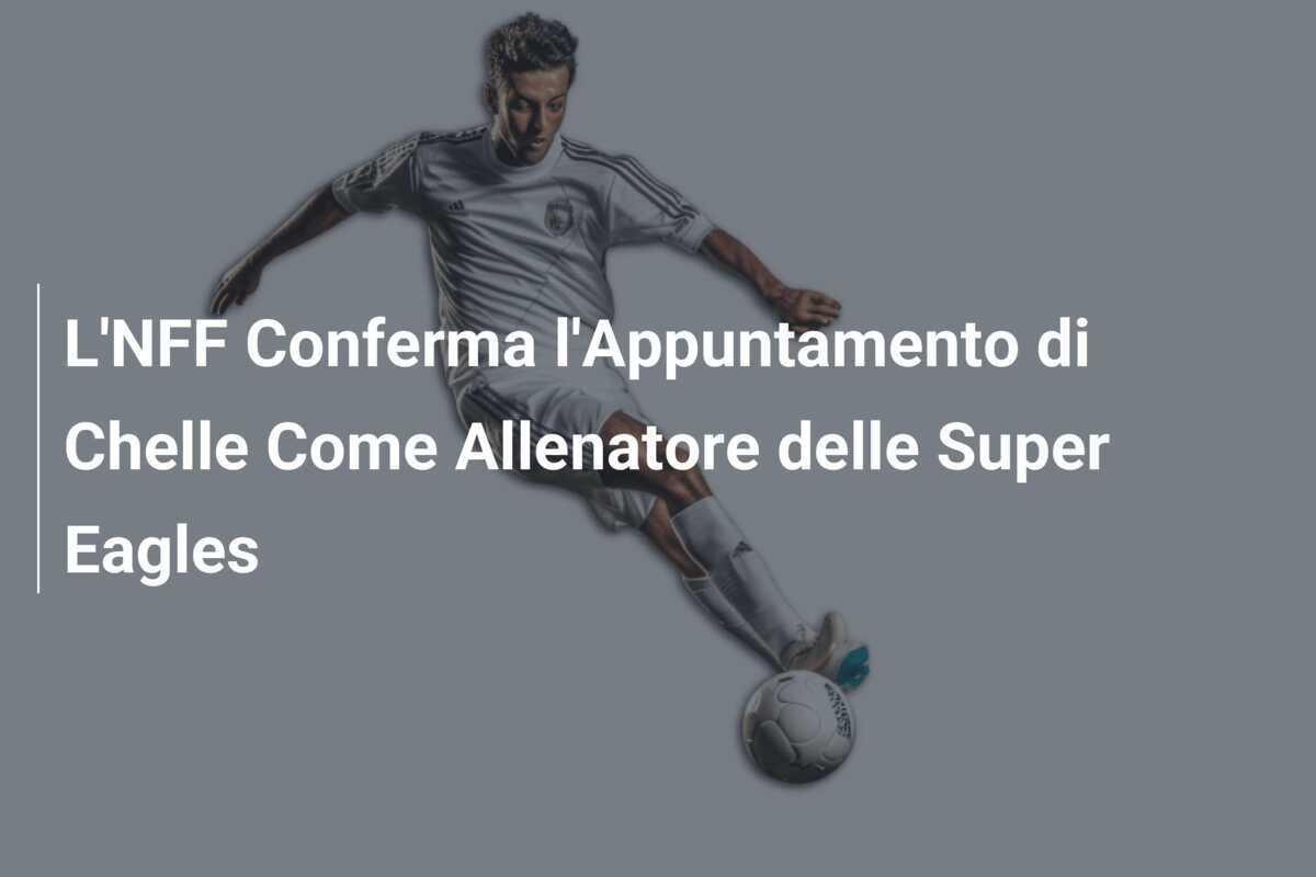 L'NFF Conferma l'Appuntamento di Chelle Come Allenatore delle Super Eagles