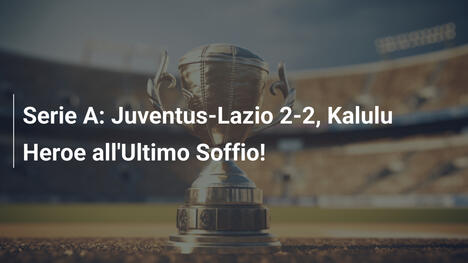 Serie A: Juventus-Lazio 2-2, Kalulu Heroe all'Ultimo Soffio!