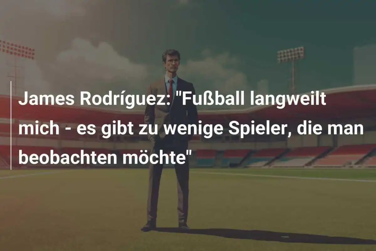 James Rodríguez: "Fußball langweilt mich - es gibt zu wenige Spieler, die man beobachten möchte"