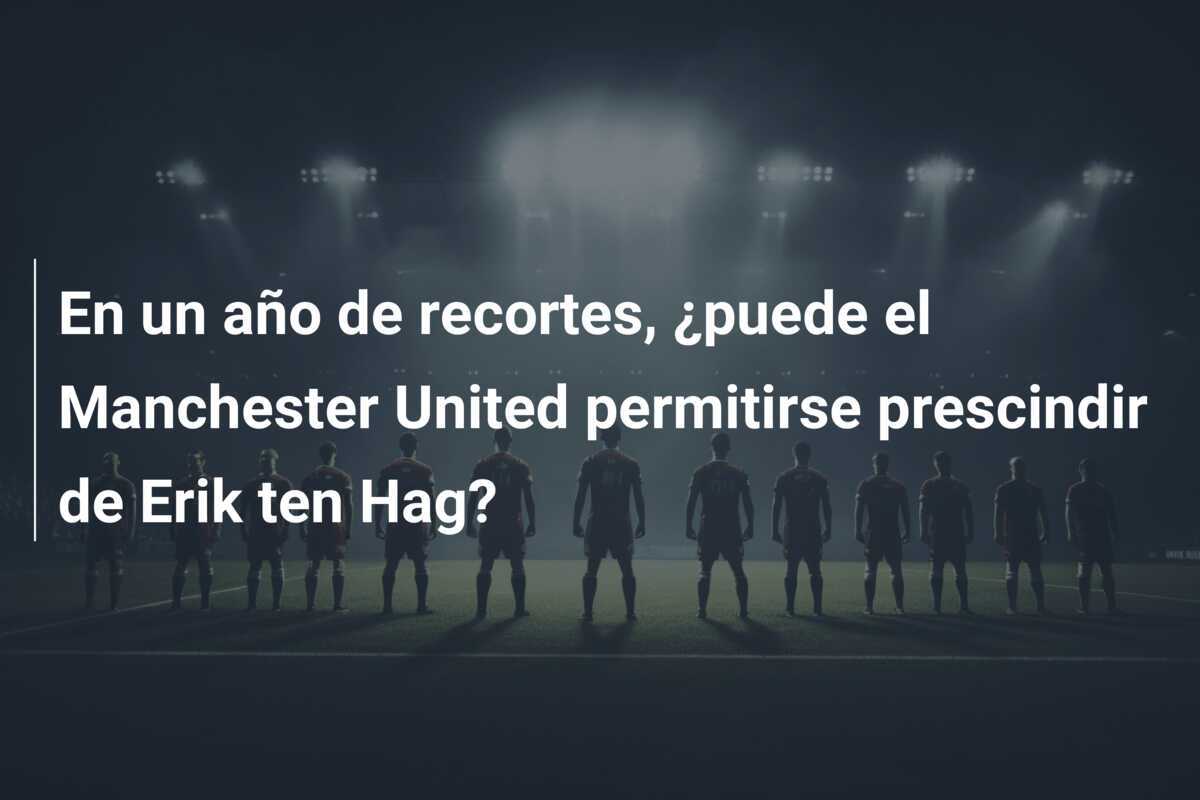 En un año de recortes, ¿puede el Manchester United permitirse prescindir de Erik ten Hag?