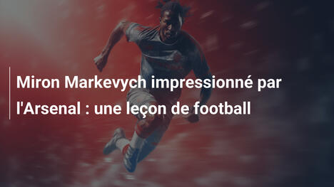 Miron Markevych impressionné par l'Arsenal : une leçon de football