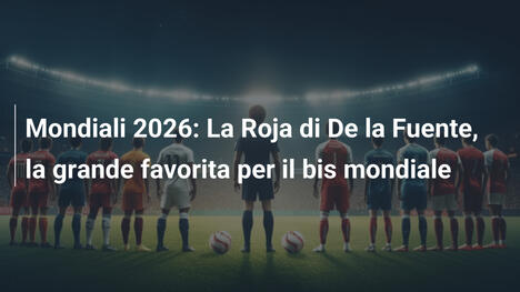 Mondiali 2026: La Roja di De la Fuente, la grande favorita per il bis mondiale