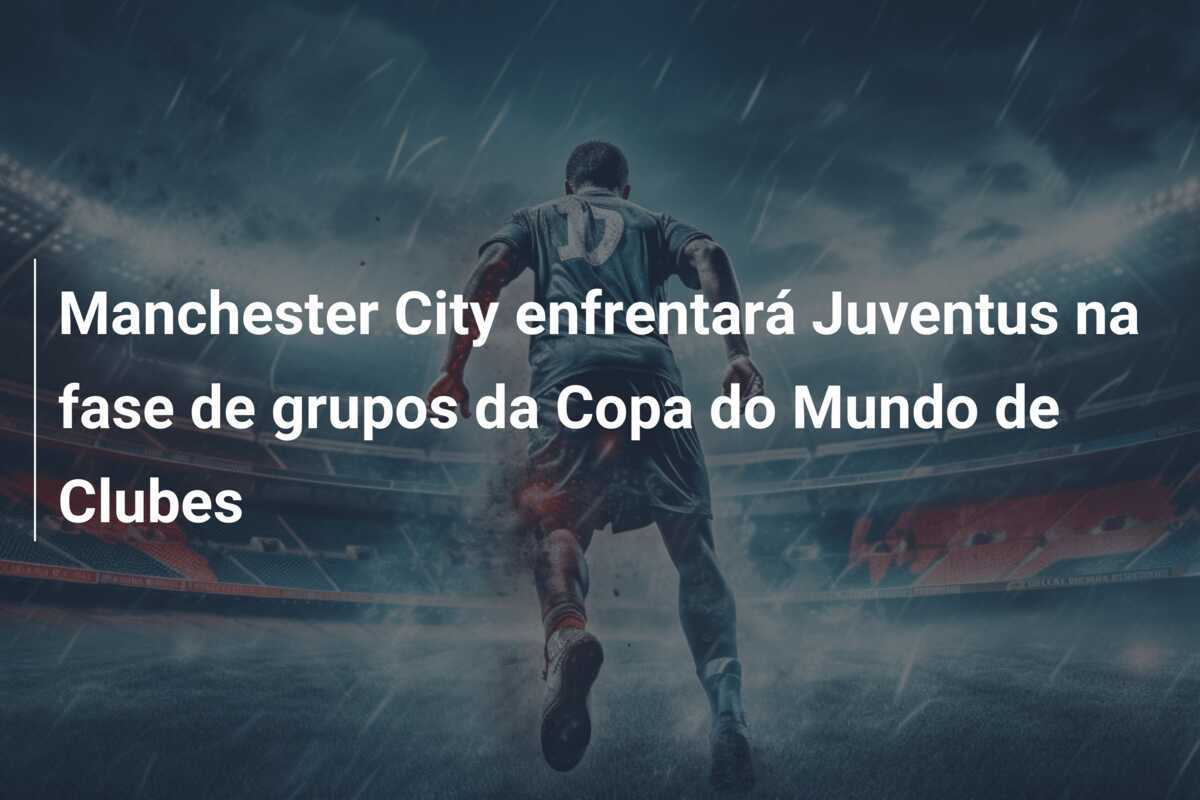 Manchester City enfrentará Juventus na fase de grupos da Copa do Mundo de Clubes