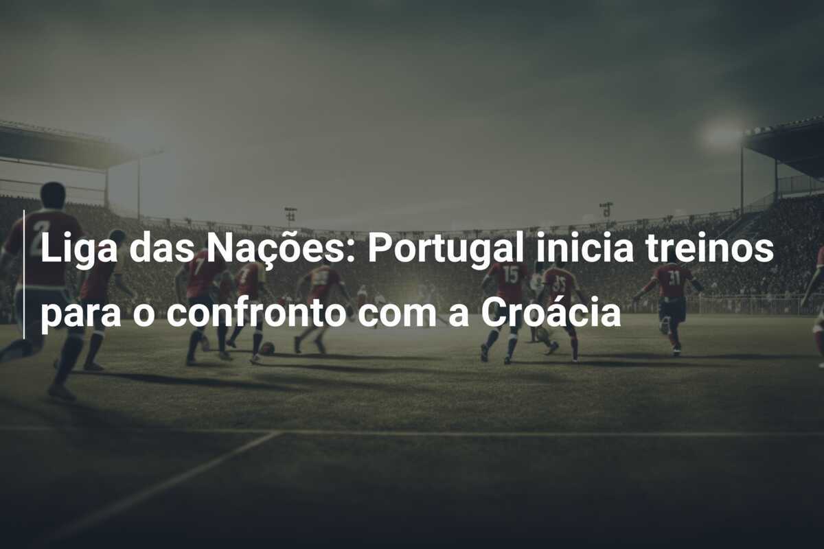 Liga das Nações: Portugal inicia treinos para o confronto com a Croácia
